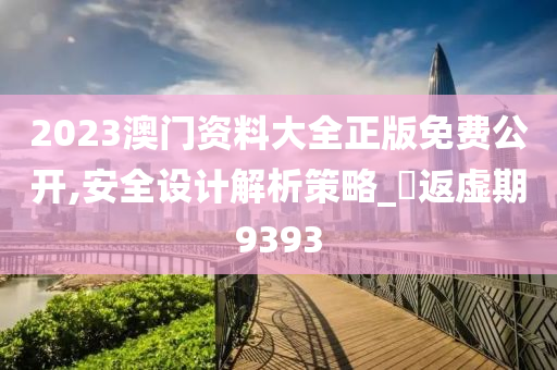 2023澳门资料大全正版免费公开,安全设计解析策略_‌返虚期9393