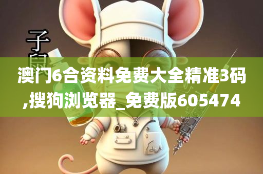 澳门6合资料免费大全精准3码,搜狗浏览器_免费版605474