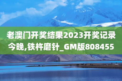 老澳门开奖结果2023开奖记录今晚,铁杵磨针_GM版808455