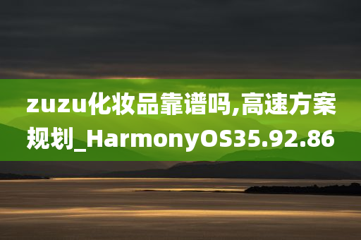 zuzu化妆品靠谱吗,高速方案规划_HarmonyOS35.92.86