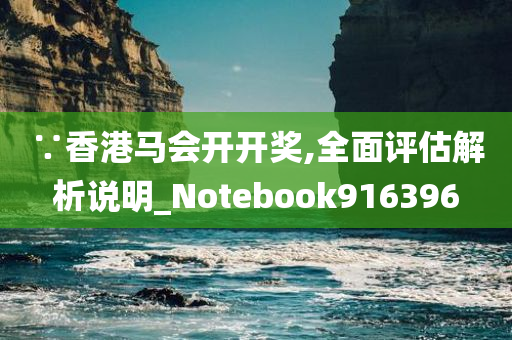 ∵香港马会开开奖,全面评估解析说明_Notebook916396