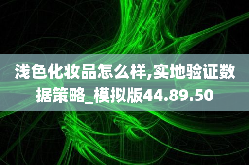 浅色化妆品怎么样,实地验证数据策略_模拟版44.89.50