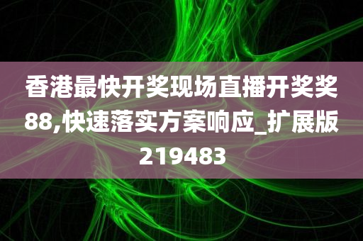 香港最快开奖现场直播开奖奖88,快速落实方案响应_扩展版219483