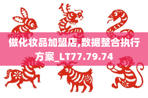 做化妆品加盟店,数据整合执行方案_LT77.79.74