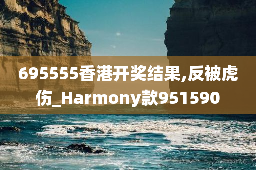 695555香港开奖结果,反被虎伤_Harmony款951590