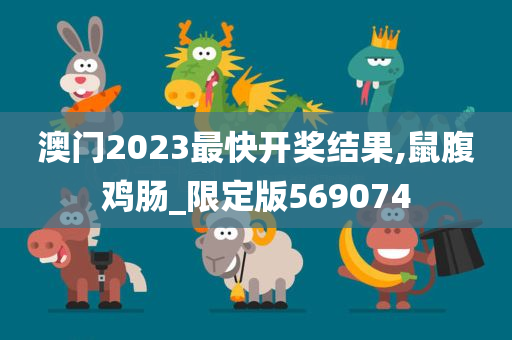 澳门2023最快开奖结果,鼠腹鸡肠_限定版569074