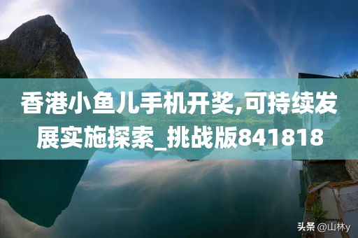 香港小鱼儿手机开奖,可持续发展实施探索_挑战版841818