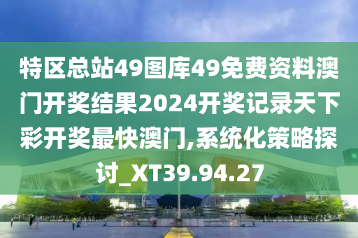 特区总站49图库49免费资料澳门开奖结果2024开奖记录天下彩开奖最快澳门,系统化策略探讨_XT39.94.27