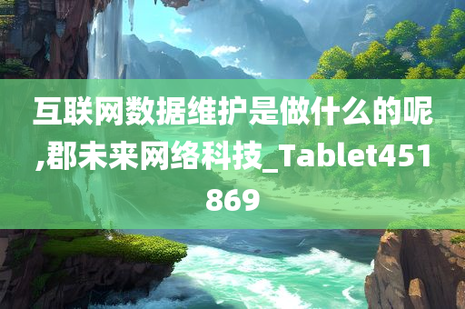 互联网数据维护是做什么的呢,郡未来网络科技_Tablet451869