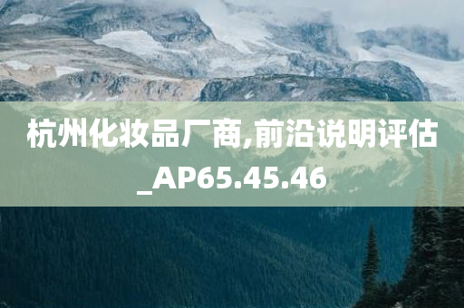 杭州化妆品厂商,前沿说明评估_AP65.45.46