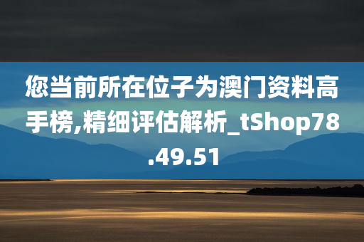 您当前所在位子为澳门资料高手榜,精细评估解析_tShop78.49.51