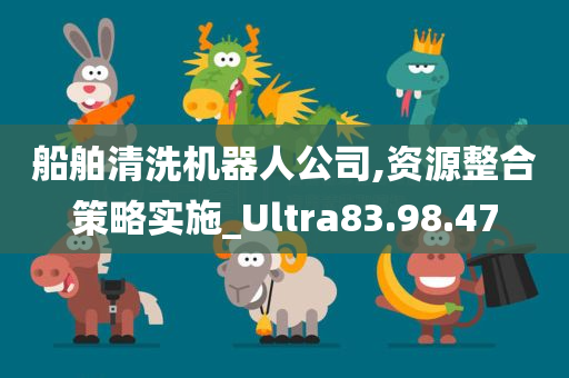 船舶清洗机器人公司,资源整合策略实施_Ultra83.98.47