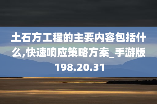 土石方工程的主要内容包括什么,快速响应策略方案_手游版198.20.31