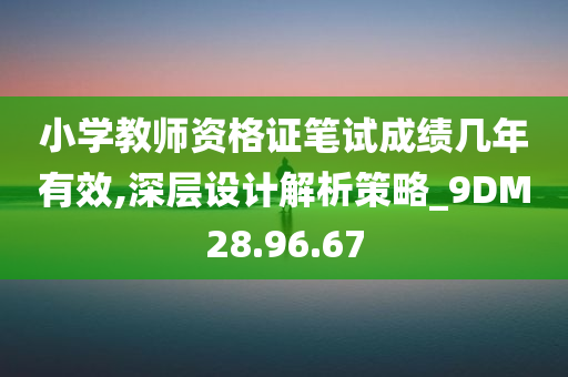 小学教师资格证笔试成绩几年有效,深层设计解析策略_9DM28.96.67