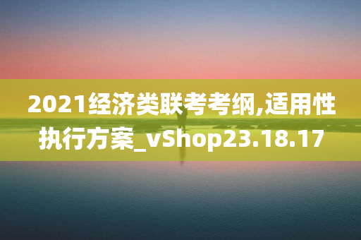 2021经济类联考考纲,适用性执行方案_vShop23.18.17