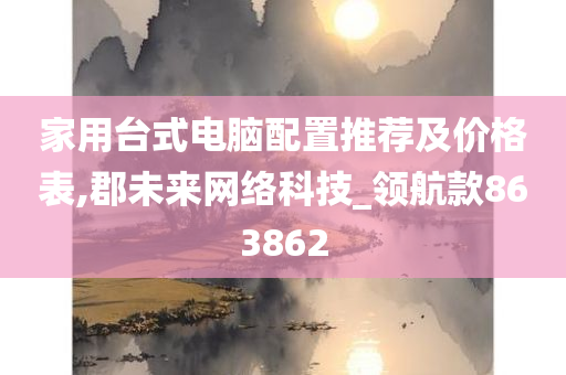 家用台式电脑配置推荐及价格表,郡未来网络科技_领航款863862