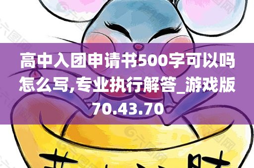 高中入团申请书500字可以吗怎么写,专业执行解答_游戏版70.43.70