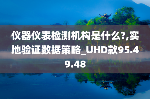 仪器仪表检测机构是什么?,实地验证数据策略_UHD款95.49.48