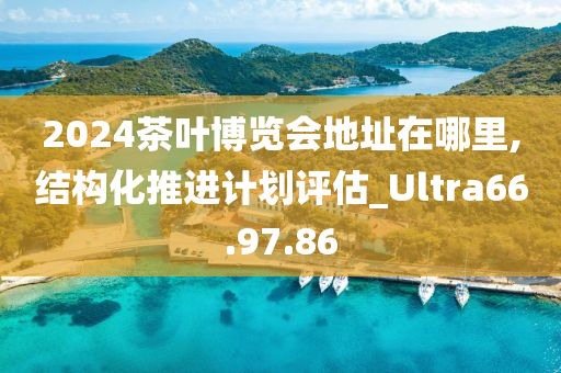 2024茶叶博览会地址在哪里,结构化推进计划评估_Ultra66.97.86