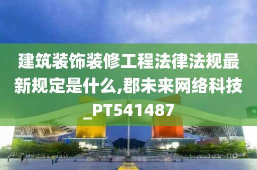 建筑装饰装修工程法律法规最新规定是什么,郡未来网络科技_PT541487