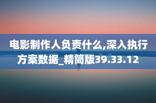 电影制作人负责什么,深入执行方案数据_精简版39.33.12