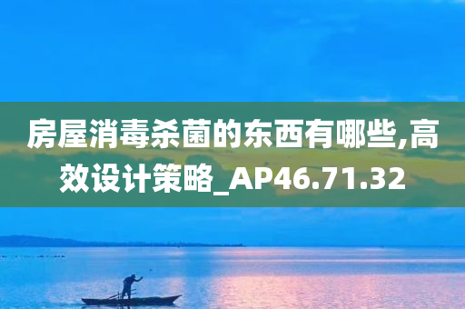 房屋消毒杀菌的东西有哪些,高效设计策略_AP46.71.32