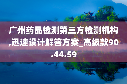 广州药品检测第三方检测机构,迅速设计解答方案_高级款90.44.59