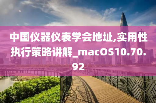 中国仪器仪表学会地址,实用性执行策略讲解_macOS10.70.92