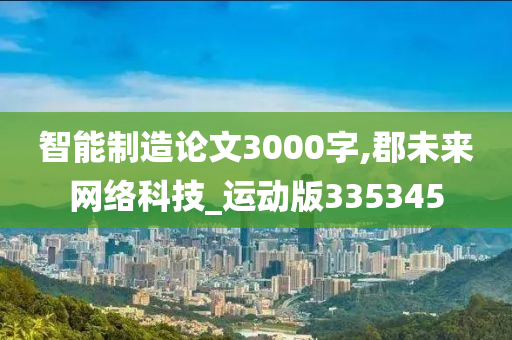 智能制造论文3000字,郡未来网络科技_运动版335345