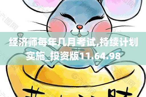 经济师每年几月考试,持续计划实施_投资版11.64.98