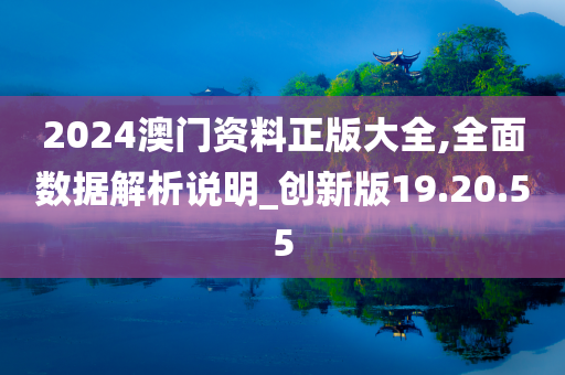 2024澳门资料正版大全,全面数据解析说明_创新版19.20.55