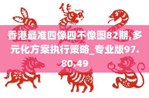 香港最准四像四不像图82期,多元化方案执行策略_专业版97.80.49