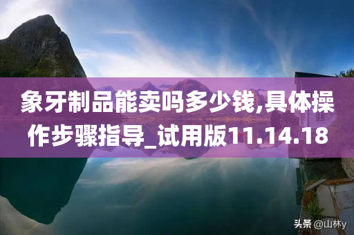 象牙制品能卖吗多少钱,具体操作步骤指导_试用版11.14.18