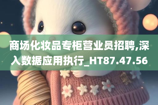 商场化妆品专柜营业员招聘,深入数据应用执行_HT87.47.56