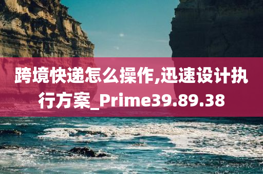 跨境快递怎么操作,迅速设计执行方案_Prime39.89.38