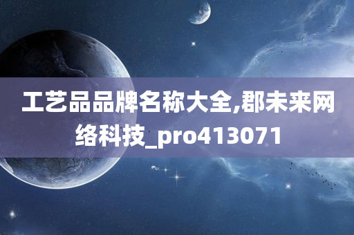 工艺品品牌名称大全,郡未来网络科技_pro413071