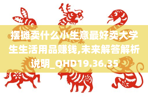 摆摊卖什么小生意最好卖大学生生活用品赚钱,未来解答解析说明_QHD19.36.35