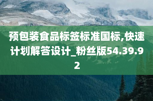 预包装食品标签标准国标,快速计划解答设计_粉丝版54.39.92