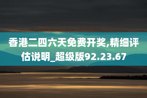 香港二四六天免费开奖,精细评估说明_超级版92.23.67