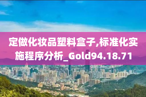 定做化妆品塑料盒子,标准化实施程序分析_Gold94.18.71