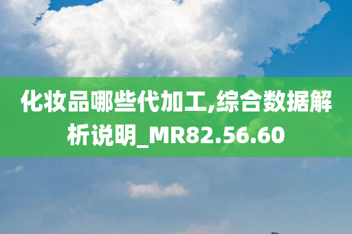 化妆品哪些代加工,综合数据解析说明_MR82.56.60