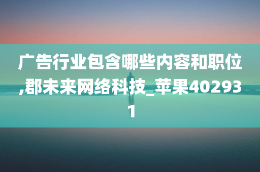 广告行业包含哪些内容和职位,郡未来网络科技_苹果402931