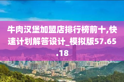 牛肉汉堡加盟店排行榜前十,快速计划解答设计_模拟版57.65.18