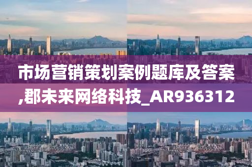 市场营销策划案例题库及答案,郡未来网络科技_AR936312