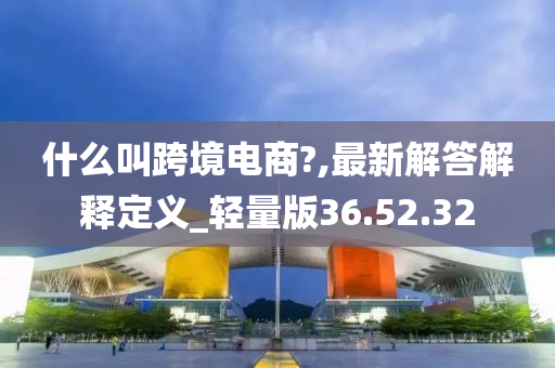 什么叫跨境电商?,最新解答解释定义_轻量版36.52.32