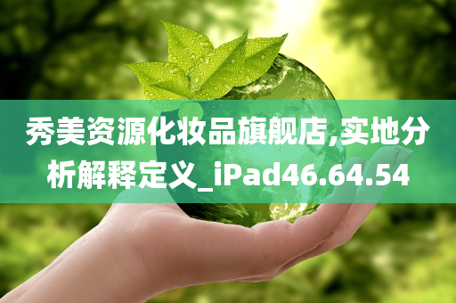 秀美资源化妆品旗舰店,实地分析解释定义_iPad46.64.54