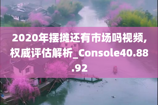 2020年摆摊还有市场吗视频,权威评估解析_Console40.88.92