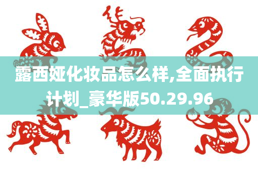 露西娅化妆品怎么样,全面执行计划_豪华版50.29.96