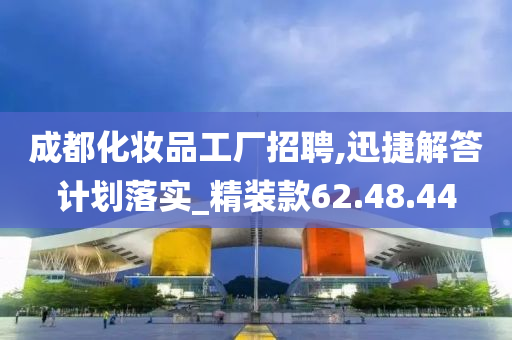 成都化妆品工厂招聘,迅捷解答计划落实_精装款62.48.44