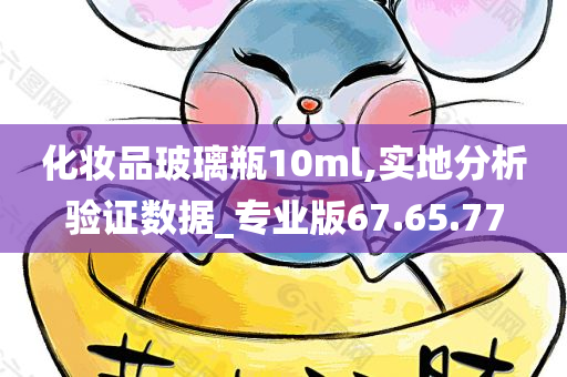 化妆品玻璃瓶10ml,实地分析验证数据_专业版67.65.77